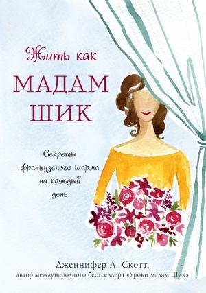 Обложка книги «Жить как мадам Шик. Секреты французского шарма на каждый день» — Дженнифер Скотт