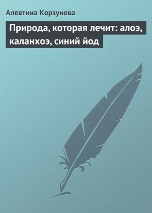 Обложка книги «Природа, которая лечит: алоэ, каланхоэ, синий йод» — Алевтина Корзунова
