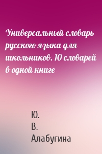 Универсальный словарь русского языка для школьников. 10 словарей в одной книге