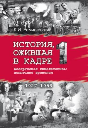 Обложка книги «История, ожившая в кадре. Белорусская кинолетопись: испытание временем. Книга 1. 1927–1953» — Константин Ремишевский