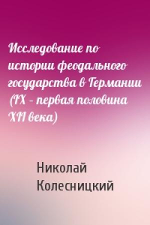 Обложка книги «Исследование по истории феодального государства в Германии (IX – первая половина XII века)» — Николай Колесницкий