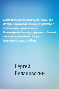 Глубокие интервью Сергея Белановского. Том III. Производственные интервью: интервью с работниками промышленного Министерства в период разрушения советской системы хозяйственных связей, Миннефтехимпром, 1989 год