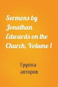 Sermons by Jonathan Edwards on the Church, Volume 1