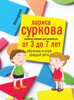 Обложка книги «Главное время для развития: от 3 до 7 лет. Обучение и игра каждый день» — Лариса Суркова