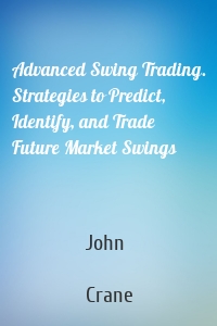 Advanced Swing Trading. Strategies to Predict, Identify, and Trade Future Market Swings