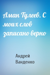 Аман Тулеев. С моих слов записано верно