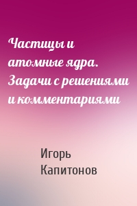 Частицы и атомные ядра. Задачи с решениями и комментариями