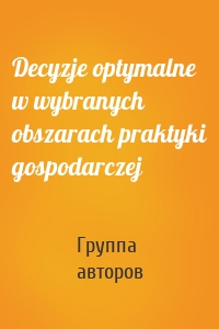 Decyzje optymalne w wybranych obszarach praktyki gospodarczej