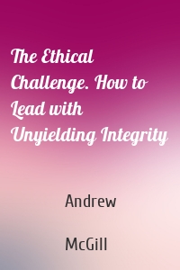 The Ethical Challenge. How to Lead with Unyielding Integrity