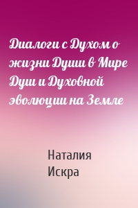 Диалоги с Духом о жизни Души в Мире Душ и Духовной эволюции на Земле