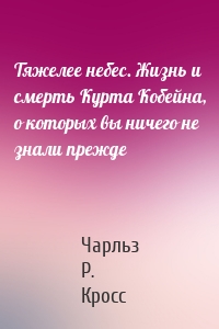 Тяжелее небес. Жизнь и смерть Курта Кобейна, о которых вы ничего не знали прежде