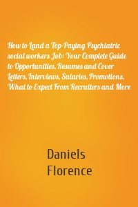 How to Land a Top-Paying Psychiatric social workers Job: Your Complete Guide to Opportunities, Resumes and Cover Letters, Interviews, Salaries, Promotions, What to Expect From Recruiters and More