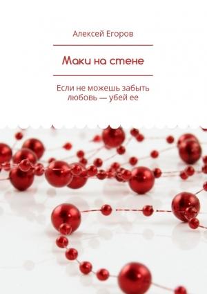Обложка книги «Маки на стене. Если не можешь забыть любовь – убей ее» — Алексей Егоров