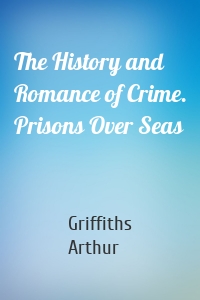 The History and Romance of Crime. Prisons Over Seas