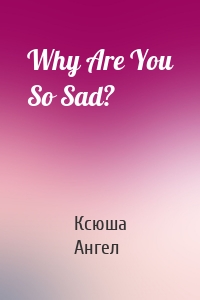Why Are You So Sad?