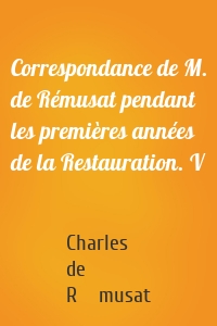 Correspondance de M. de Rémusat pendant les premières années de la Restauration. V
