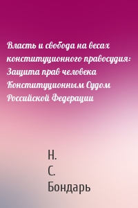 Власть и свобода на весах конституционного правосудия: Защита прав человека Конституционным Судом Российской Федерации