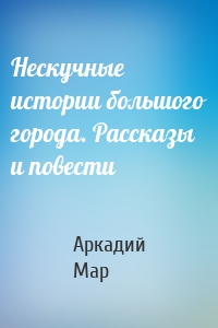 Нескучные истории большого города. Рассказы и повести