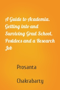 A Guide to Academia. Getting into and Surviving Grad School, Postdocs and a Research Job