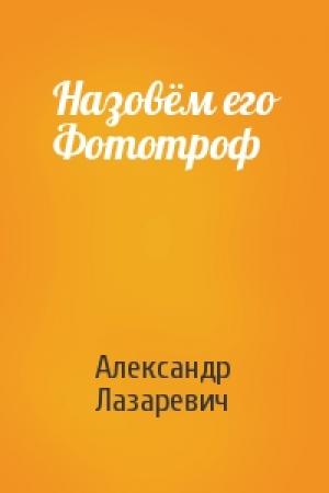 Обложка книги «Назовём его Фототроф» — Александр Лазаревич