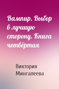 Вампир. Выбор в лучшую сторону. Книга четвёртая