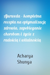 Ajurweda - kompletna recepta na optymalizację zdrowia, zapobieganie chorobom i życie z radością i witalnością