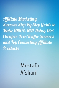 Affiliate Marketing Success-Step By Step Guide to Make 1000% ROI Using Dirt Cheap or Free Traffic Sources and Top Converting Affiliate Products