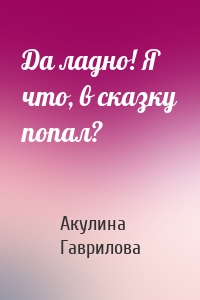 Да ладно! Я что, в сказку попал?