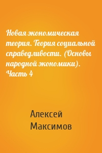 Новая экономическая теория. Теория социальной справедливости. (Основы народной экономики). Часть 4