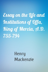 Essay on the Life and Institutions of Offa, King of Mercia, A.D. 755-794