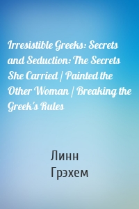 Irresistible Greeks: Secrets and Seduction: The Secrets She Carried / Painted the Other Woman / Breaking the Greek's Rules