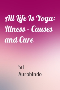 All Life Is Yoga: Illness - Causes and Cure