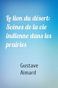Le lion du désert: Scènes de la vie indienne dans les prairies