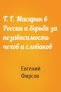 Т. Г. Масарик в России и борьба за независимость чехов и словаков