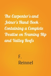 The Carpenter's and Joiner's Hand-Book - Containing a Complete Treatise on Framing Hip and Valley Roofs