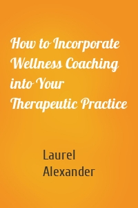 How to Incorporate Wellness Coaching into Your Therapeutic Practice