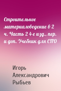 Строительное материаловедение в 2 ч. Часть 2 4-е изд., пер. и доп. Учебник для СПО