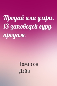 Продай или умри. 13 заповедей гуру продаж