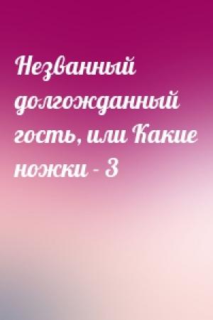 Обложка книги «Незванный долгожданный гость, или Какие ножки - 3»