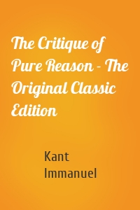The Critique of Pure Reason - The Original Classic Edition