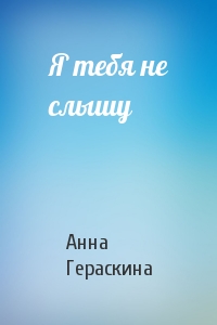 Анна Гераскина - Я тебя не слышу