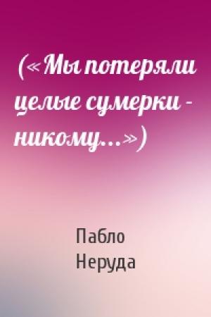 Обложка книги «(«Мы потеряли целые сумерки - никому...»)» — Пабло Неруда