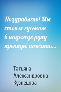 Поздравляю! Мы стоим гуськом в надежде руку крепкую пожать…