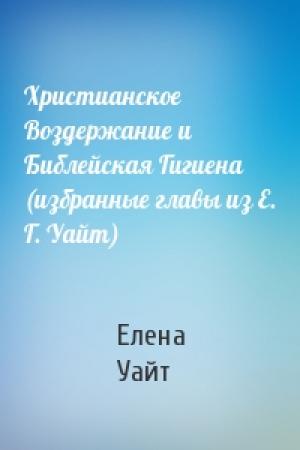 Обложка книги «Христианское Воздержание и Библейская Гигиена (избранные главы из Е. Г. Уайт)» — Елена Уайт