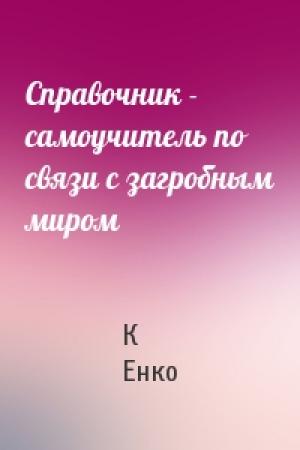 Обложка книги «Справочник - самоучитель по связи с загробным миром» — К Енко