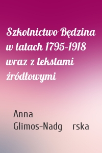 Szkolnictwo Będzina w latach 1795–1918 wraz z tekstami źródłowymi
