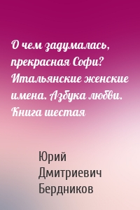 О чем задумалась, прекрасная Софи? Итальянские женские имена. Азбука любви. Книга шестая