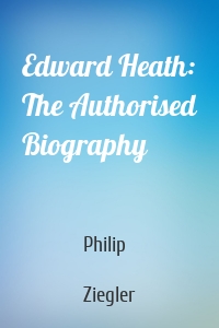 Edward Heath: The Authorised Biography