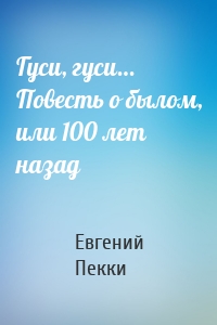 Гуси, гуси… Повесть о былом, или 100 лет назад