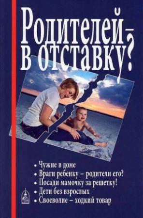 Обложка книги «Родителей — в отставку? Разрушение семьи под видом борьбы за права детей» — Ирина Медведева, Татьяна Шишова, Алла Добросоцких, Игорь Друзь, Александр Разумовский, Борис Клин, Людмила Рябиченко, Александр Новопашин, Кристина Сандалова, Владимир Ошеров, Анна Журавлева, Руслан Горевой, Владимир Томсинов, Лариса Беляева, Мария Артемова